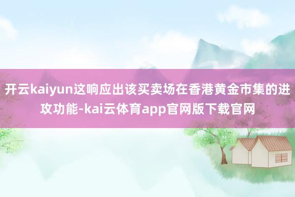 开云kaiyun这响应出该买卖场在香港黄金市集的进攻功能-kai云体育app官网版下载官网