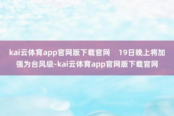 kai云体育app官网版下载官网 19日晚上将加强为台风级-kai云体育app官网版下载官网