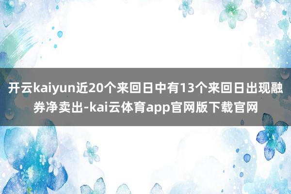 开云kaiyun近20个来回日中有13个来回日出现融券净卖出-kai云体育app官网版下载官网