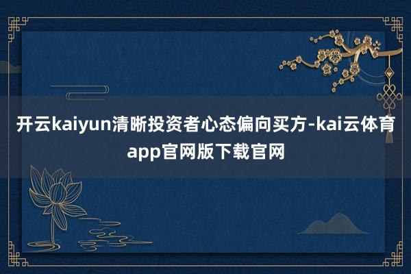 开云kaiyun清晰投资者心态偏向买方-kai云体育app官网版下载官网