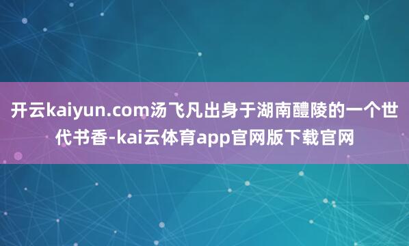 开云kaiyun.com汤飞凡出身于湖南醴陵的一个世代书香-kai云体育app官网版下载官网