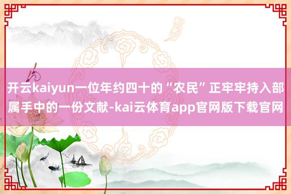 开云kaiyun一位年约四十的“农民”正牢牢持入部属手中的一份文献-kai云体育app官网版下载官网