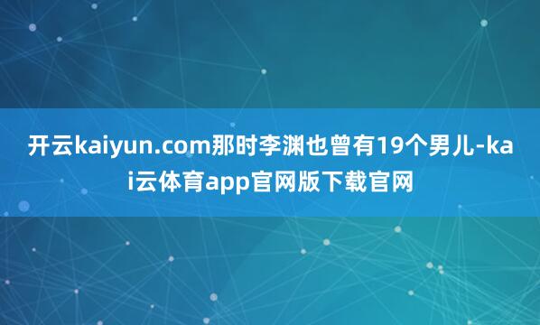 开云kaiyun.com那时李渊也曾有19个男儿-kai云体育app官网版下载官网