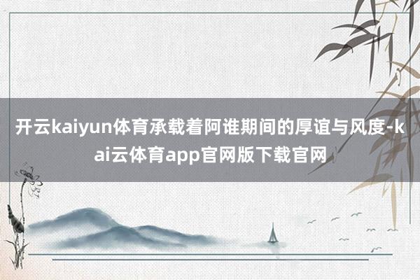 开云kaiyun体育承载着阿谁期间的厚谊与风度-kai云体育app官网版下载官网