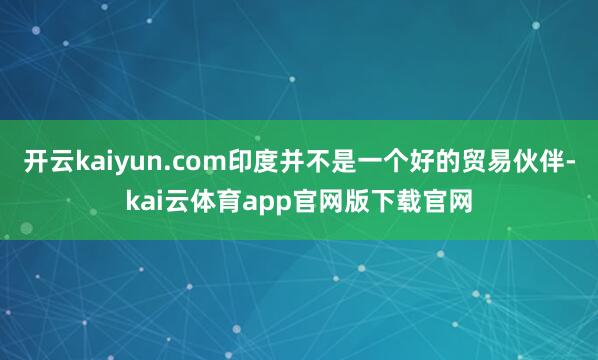 开云kaiyun.com印度并不是一个好的贸易伙伴-kai云体育app官网版下载官网