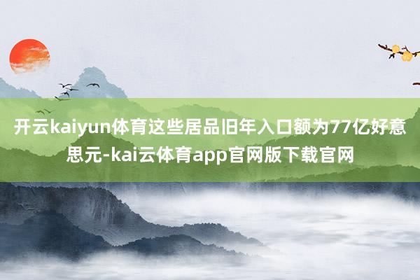 开云kaiyun体育这些居品旧年入口额为77亿好意思元-kai云体育app官网版下载官网