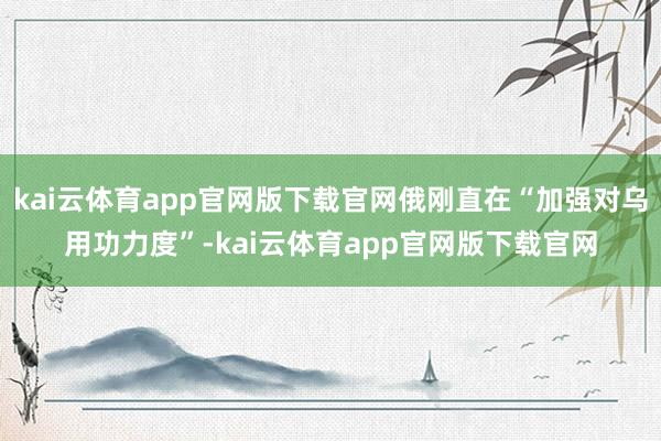 kai云体育app官网版下载官网俄刚直在“加强对乌用功力度”-kai云体育app官网版下载官网