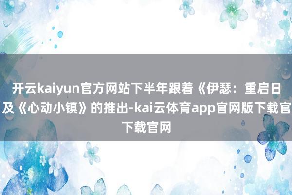 开云kaiyun官方网站下半年跟着《伊瑟:重启日》及《心动小镇》的推出-kai云体育app官网版下载官网