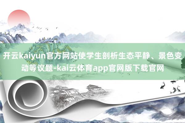 开云kaiyun官方网站使学生剖析生态平静、景色变动等议题-kai云体育app官网版下载官网