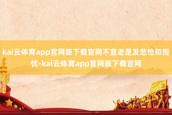 kai云体育app官网版下载官网不宜老是发悲怆和担忧-kai云体育app官网版下载官网