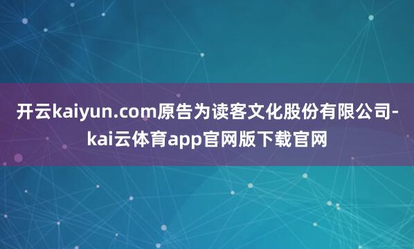 开云kaiyun.com原告为读客文化股份有限公司-kai云体育app官网版下载官网