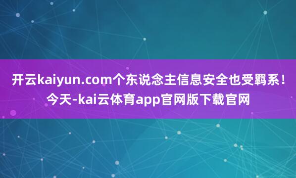 开云kaiyun.com个东说念主信息安全也受羁系!今天-kai云体育app官网版下载官网