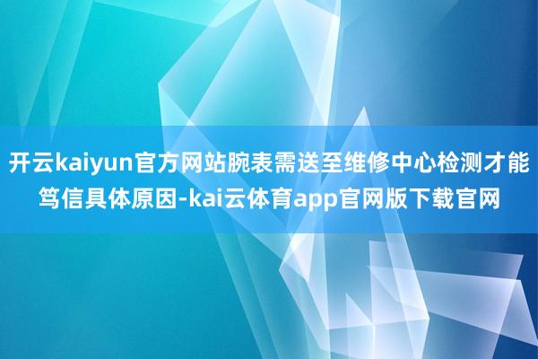 开云kaiyun官方网站腕表需送至维修中心检测才能笃信具体原因-kai云体育app官网版下载官网