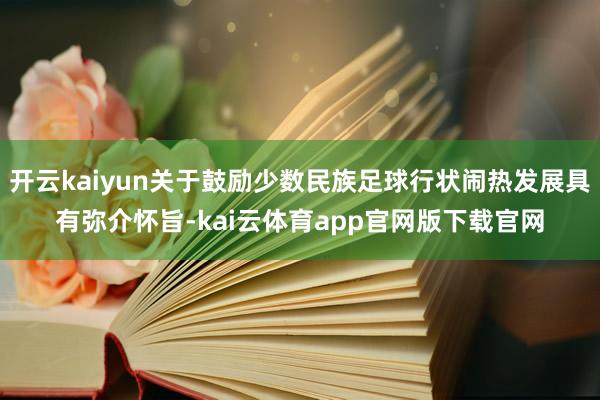开云kaiyun关于鼓励少数民族足球行状闹热发展具有弥介怀旨-kai云体育app官网版下载官网