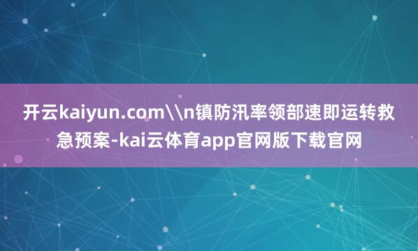 开云kaiyun.com\n镇防汛率领部速即运转救急预案-kai云体育app官网版下载官网