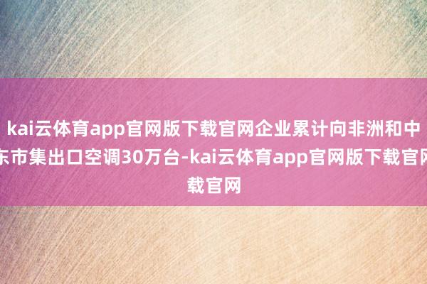 kai云体育app官网版下载官网企业累计向非洲和中东市集出口空调30万台-kai云体育app官网版下载官网