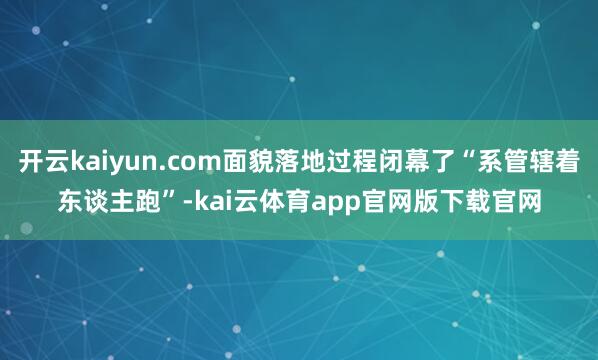 开云kaiyun.com面貌落地过程闭幕了“系管辖着东谈主跑”-kai云体育app官网版下载官网