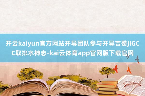 开云kaiyun官方网站开导团队参与开导吉赞JIGCC取排水神志-kai云体育app官网版下载官网