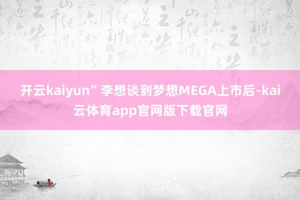 开云kaiyun”　　李想谈到梦想MEGA上市后-kai云体育app官网版下载官网