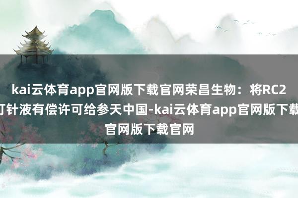 kai云体育app官网版下载官网荣昌生物：将RC28-E打针液有偿许可给参天中国-kai云体育app官网版下载官网