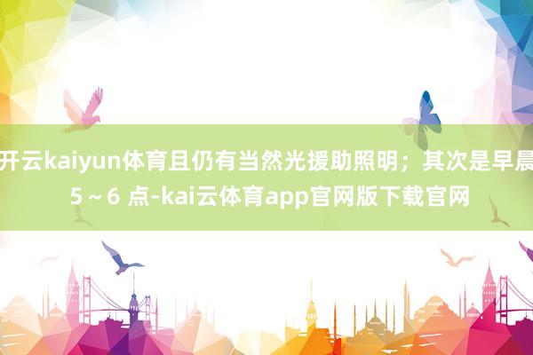 开云kaiyun体育且仍有当然光援助照明；其次是早晨 5～6 点-kai云体育app官网版下载官网