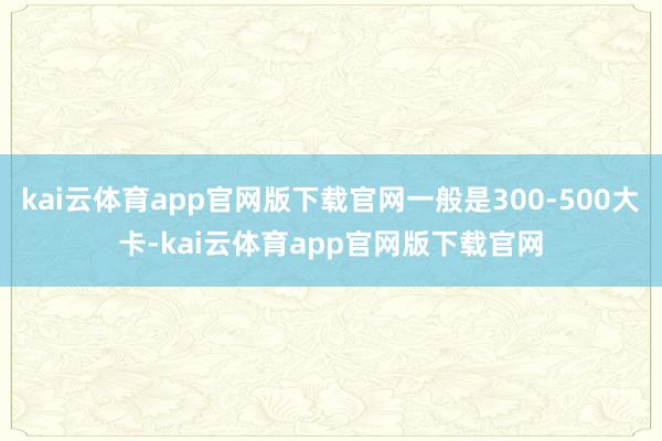 kai云体育app官网版下载官网一般是300-500大卡-kai云体育app官网版下载官网