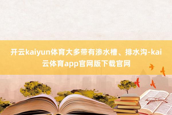 开云kaiyun体育大多带有渗水槽、排水沟-kai云体育app官网版下载官网