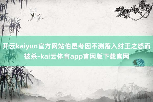 开云kaiyun官方网站伯邑考因不测落入纣王之怒而被杀-kai云体育app官网版下载官网