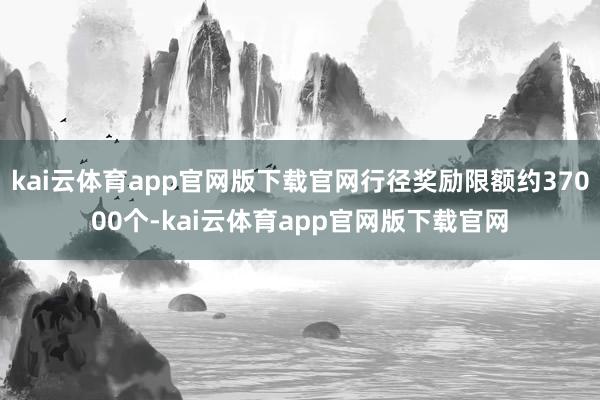kai云体育app官网版下载官网行径奖励限额约37000个-kai云体育app官网版下载官网