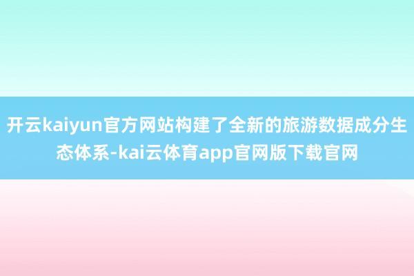 开云kaiyun官方网站构建了全新的旅游数据成分生态体系-kai云体育app官网版下载官网