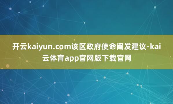 开云kaiyun.com该区政府使命阐发建议-kai云体育app官网版下载官网