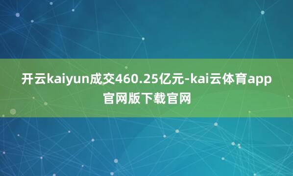 开云kaiyun成交460.25亿元-kai云体育app官网版下载官网