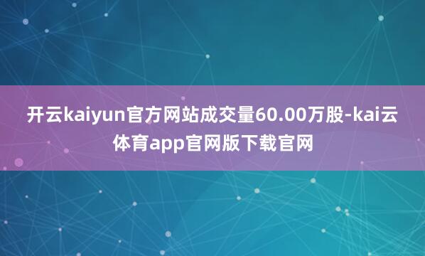 开云kaiyun官方网站成交量60.00万股-kai云体育app官网版下载官网
