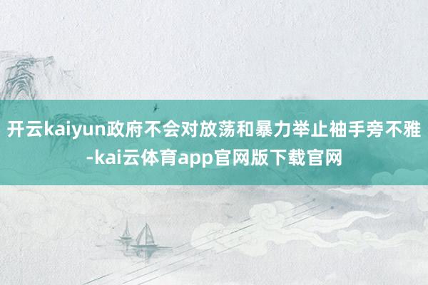 开云kaiyun政府不会对放荡和暴力举止袖手旁不雅-kai云体育app官网版下载官网