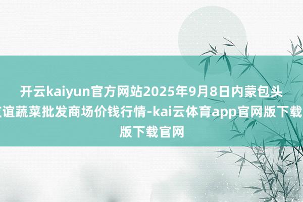 开云kaiyun官方网站2025年9月8日内蒙包头市友谊蔬菜批发商场价钱行情-kai云体育app官网版下载官网