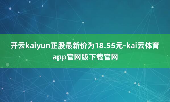 开云kaiyun正股最新价为18.55元-kai云体育app官网版下载官网
