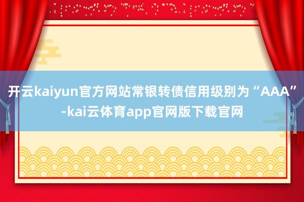 开云kaiyun官方网站常银转债信用级别为“AAA”-kai云体育app官网版下载官网