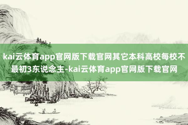 kai云体育app官网版下载官网其它本科高校每校不最初3东说念主-kai云体育app官网版下载官网