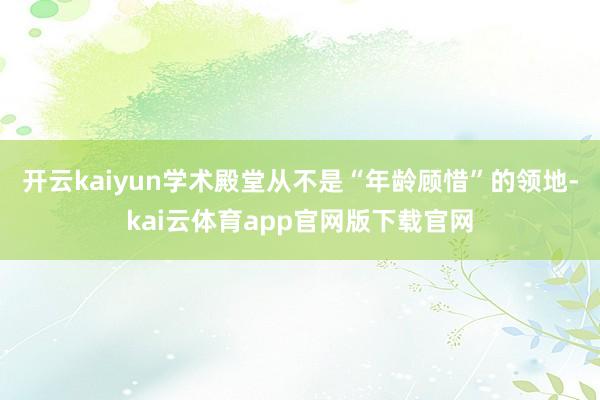 开云kaiyun学术殿堂从不是“年龄顾惜”的领地-kai云体育app官网版下载官网