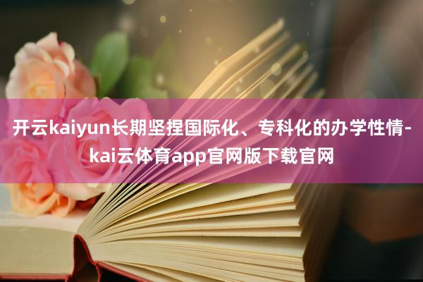 开云kaiyun长期坚捏国际化、专科化的办学性情-kai云体育app官网版下载官网
