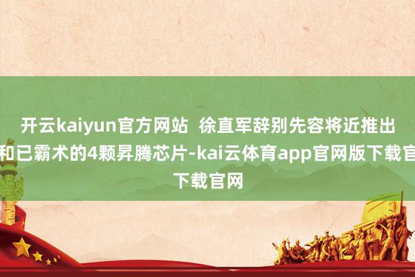 开云kaiyun官方网站 徐直军辞别先容将近推出的和已霸术的4颗昇腾芯片-kai云体育app官网版下载官网