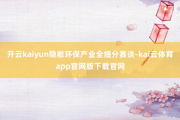 开云kaiyun隐敝环保产业全细分赛谈-kai云体育app官网版下载官网