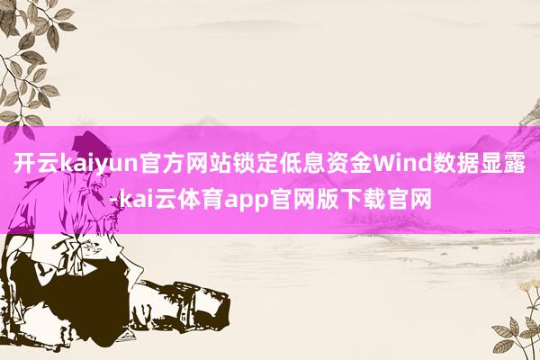 开云kaiyun官方网站锁定低息资金Wind数据显露-kai云体育app官网版下载官网