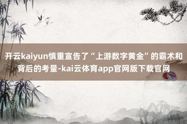 开云kaiyun慎重宣告了“上游数字黄金”的霸术和背后的考量-kai云体育app官网版下载官网