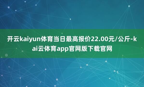 开云kaiyun体育当日最高报价22.00元/公斤-kai云体育app官网版下载官网