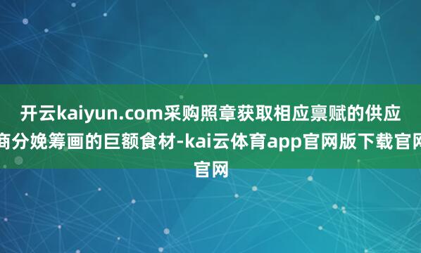 开云kaiyun.com采购照章获取相应禀赋的供应商分娩筹画的巨额食材-kai云体育app官网版下载官网