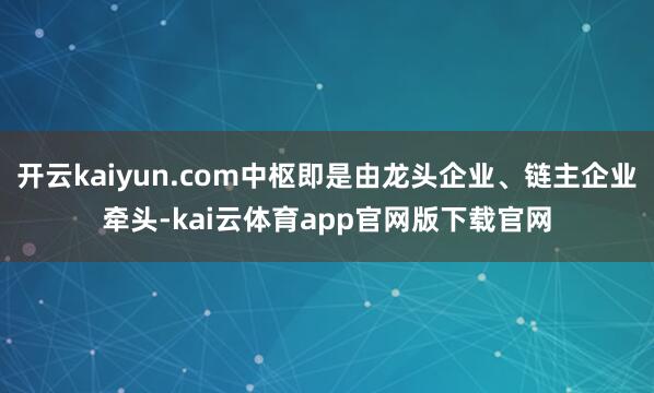 开云kaiyun.com中枢即是由龙头企业、链主企业牵头-kai云体育app官网版下载官网