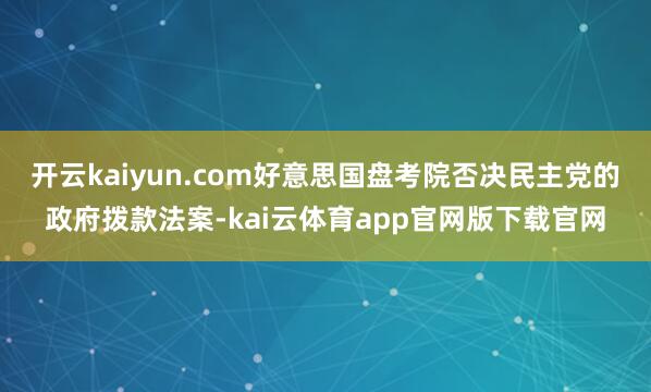 开云kaiyun.com好意思国盘考院否决民主党的政府拨款法案-kai云体育app官网版下载官网