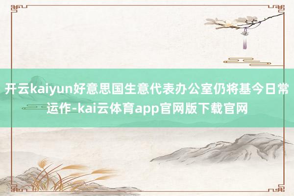 开云kaiyun好意思国生意代表办公室仍将基今日常运作-kai云体育app官网版下载官网