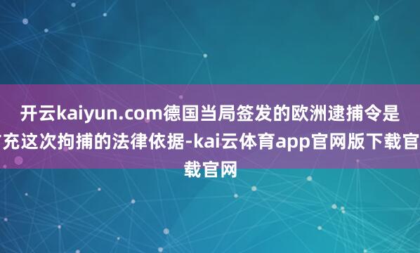 开云kaiyun.com德国当局签发的欧洲逮捕令是扩充这次拘捕的法律依据-kai云体育app官网版下载官网
